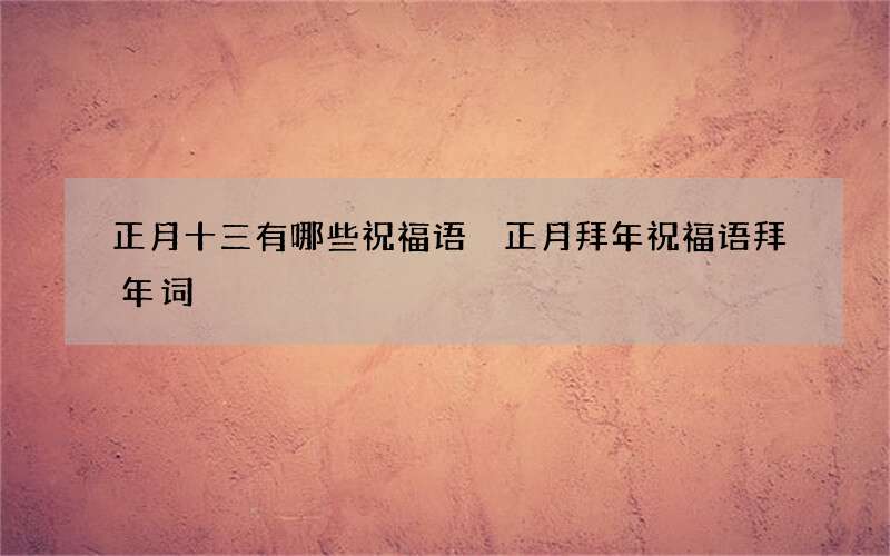 正月十三有哪些祝福语 正月拜年祝福语拜年词